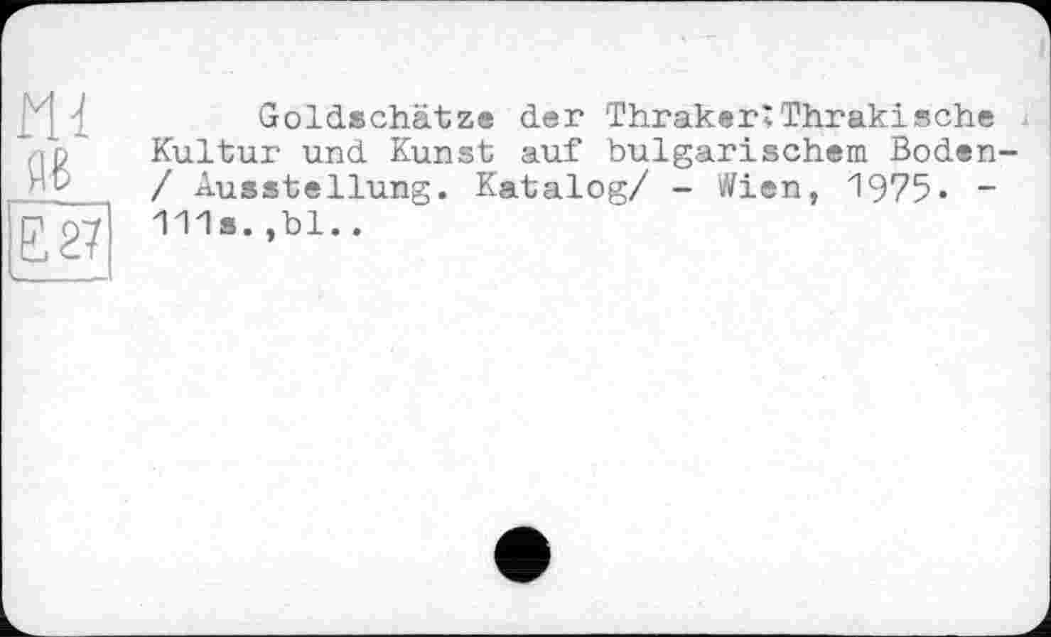 ﻿ш Я6
£27
Goldschätze der Thraker:Thrakisehe Kultur und Kunst auf bulgarischem Boden-/ Ausstellung. Katalog/ - Wien, 1975« -111s.,bl..